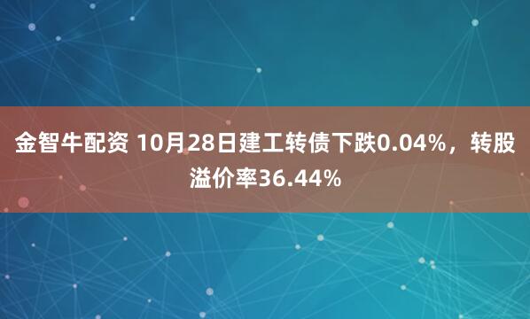 金智牛配资 10月28日建工转债下跌0.04%,转股溢价率36.44%