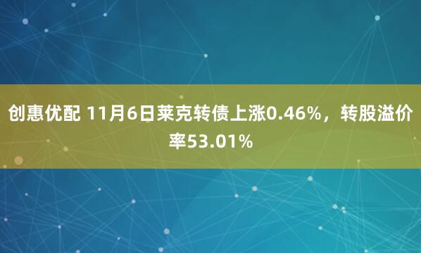 创惠优配 11月6日莱克转债上涨0.46%，转股溢价率53.01%