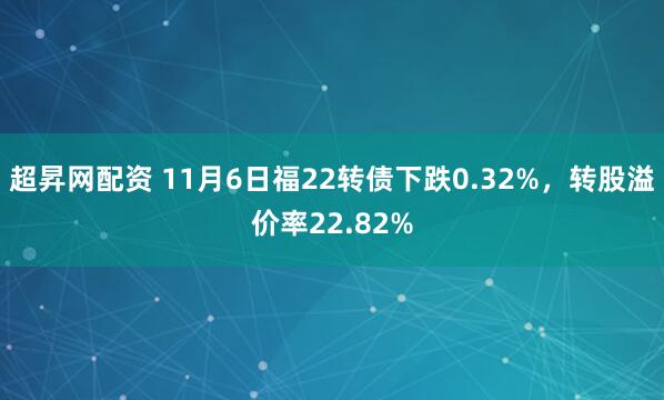 超昇网配资 11月6日福22转债下跌0.32%，转股溢价率22.82%