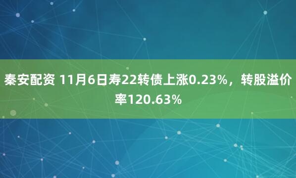 秦安配资 11月6日寿22转债上涨0.23%，转股溢价率120.63%