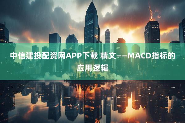 中信建投配资网APP下载 精文——MACD指标的应用逻辑