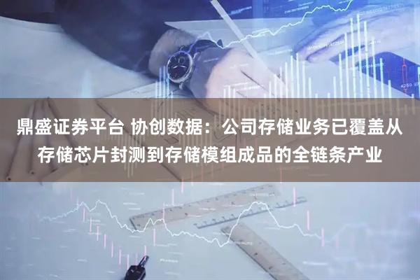 鼎盛证券平台 协创数据：公司存储业务已覆盖从存储芯片封测到存储模组成品的全链条产业