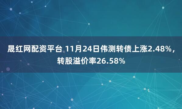 晟红网配资平台 11月24日伟测转债上涨2.48%，转股溢价率26.58%