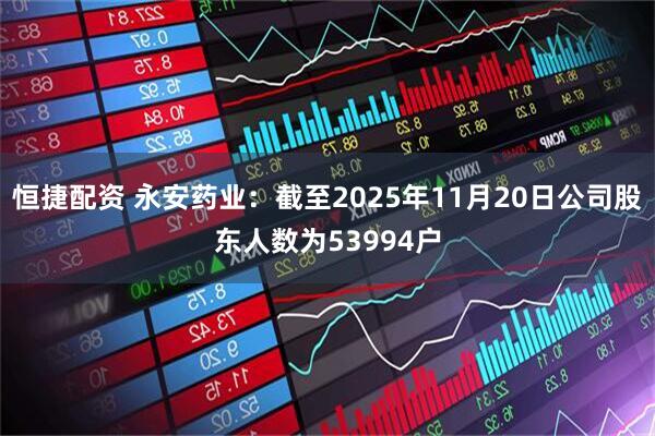 恒捷配资 永安药业：截至2025年11月20日公司股东人数为53994户