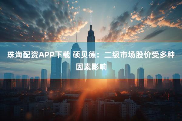 珠海配资APP下载 硕贝德：二级市场股价受多种因素影响
