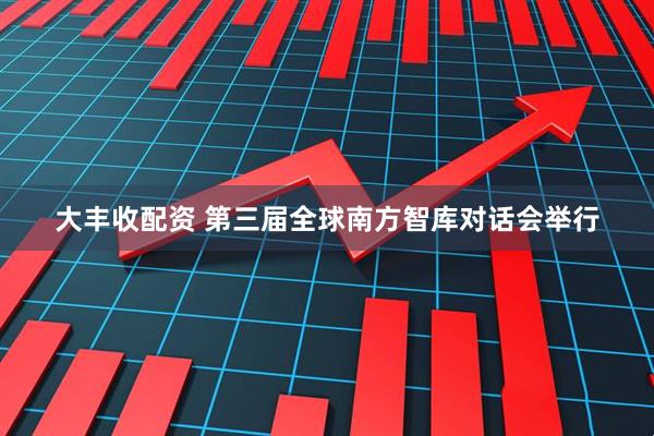 大丰收配资 第三届全球南方智库对话会举行