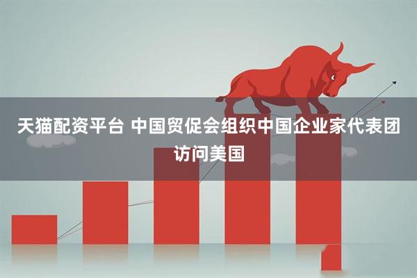 天猫配资平台 中国贸促会组织中国企业家代表团访问美国