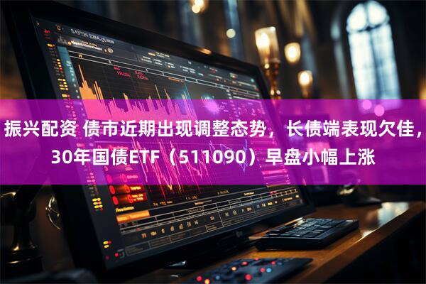 振兴配资 债市近期出现调整态势,长债端表现欠佳,30年国债ETF(511090)早盘小幅上涨