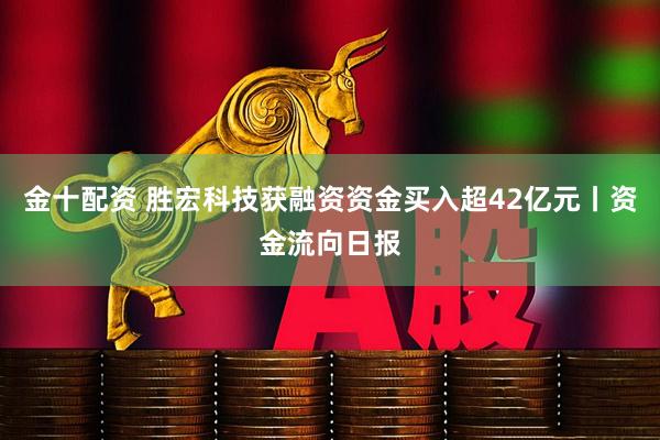 金十配资 胜宏科技获融资资金买入超42亿元丨资金流向日报