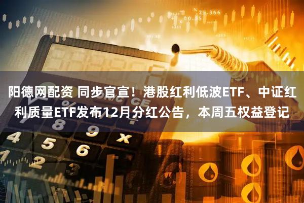 阳德网配资 同步官宣！港股红利低波ETF、中证红利质量ETF发布12月分红公告，本周五权益登记