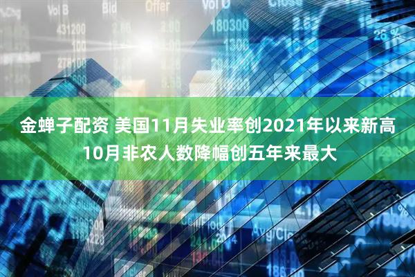 金蝉子配资 美国11月失业率创2021年以来新高 10月非农人数降幅创五年来最大