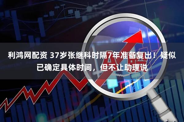 利鸿网配资 37岁张继科时隔7年准备复出！疑似已确定具体时间，但不让助理说