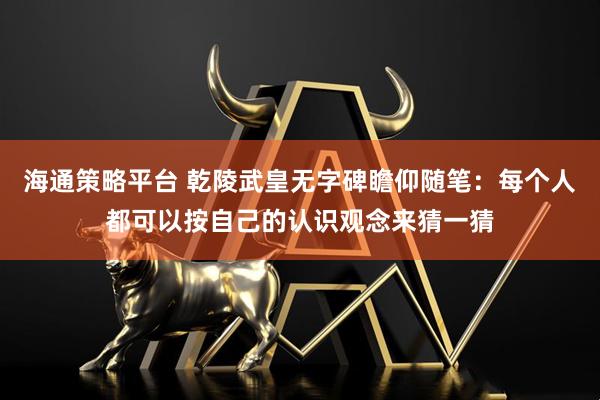 海通策略平台 乾陵武皇无字碑瞻仰随笔:每个人都可以按自己的认识观念来猜一猜