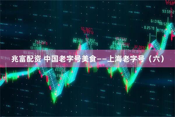 兆富配资 中国老字号美食——上海老字号（六）