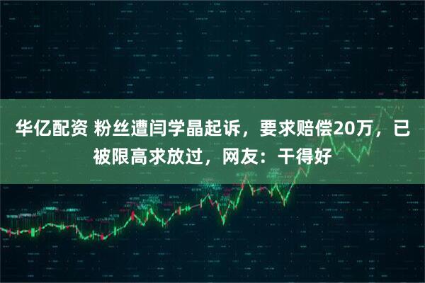 华亿配资 粉丝遭闫学晶起诉，要求赔偿20万，已被限高求放过，网友：干得好