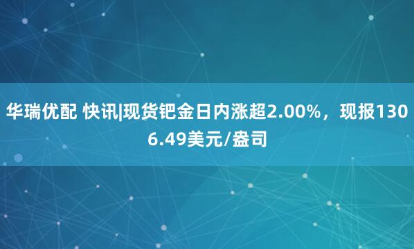 华瑞优配 快讯|现货钯金日内涨超2.00%，现报1306.49美元/盎司