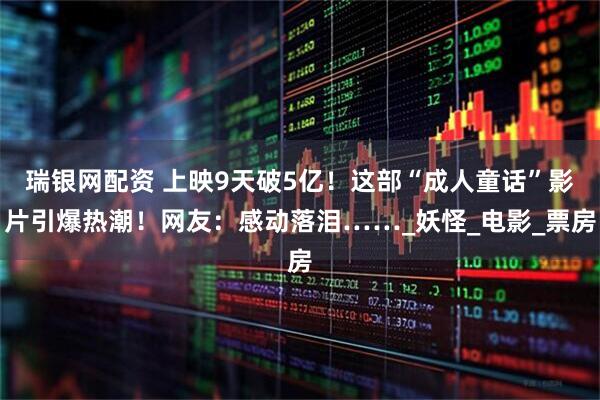 瑞银网配资 上映9天破5亿！这部“成人童话”影片引爆热潮！网友：感动落泪……_妖怪_电影_票房