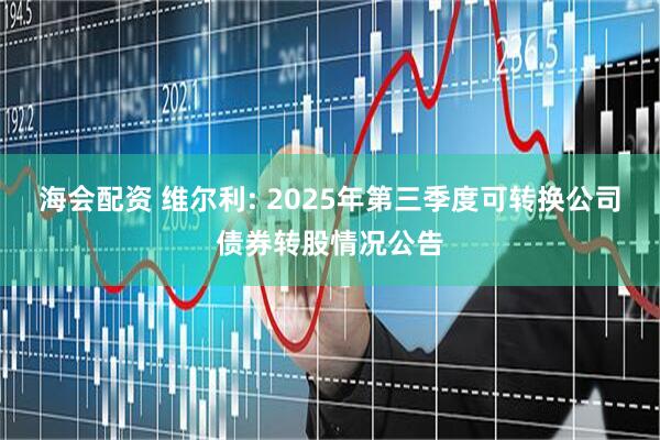 海会配资 维尔利: 2025年第三季度可转换公司债券转股情况公告