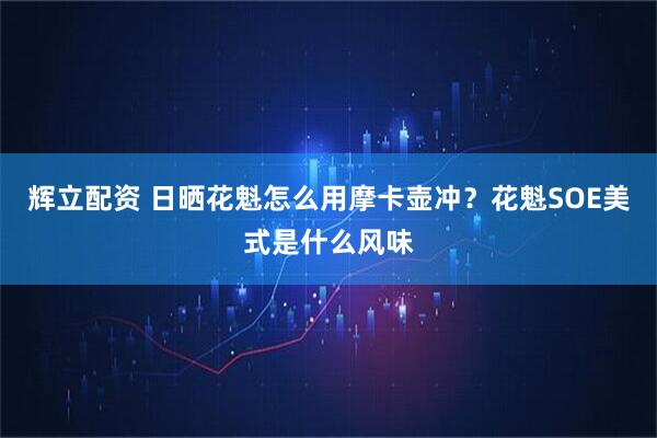 辉立配资 日晒花魁怎么用摩卡壶冲？花魁SOE美式是什么风味